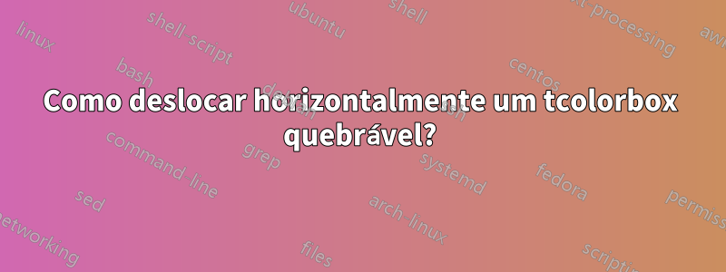 Como deslocar horizontalmente um tcolorbox quebrável?