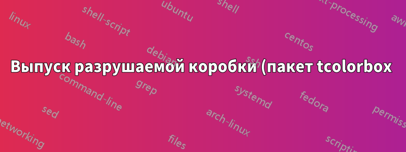 Выпуск разрушаемой коробки (пакет tcolorbox) с babel (layout=graphics)