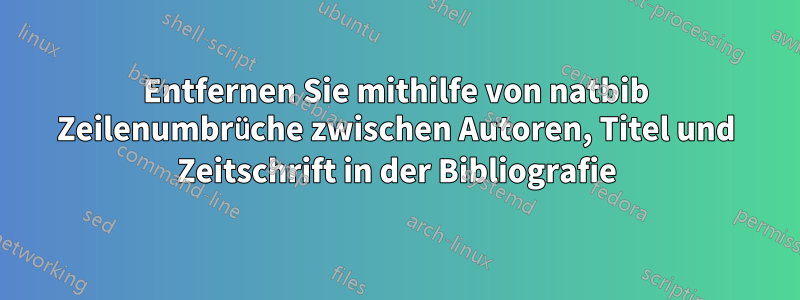 Entfernen Sie mithilfe von natbib Zeilenumbrüche zwischen Autoren, Titel und Zeitschrift in der Bibliografie