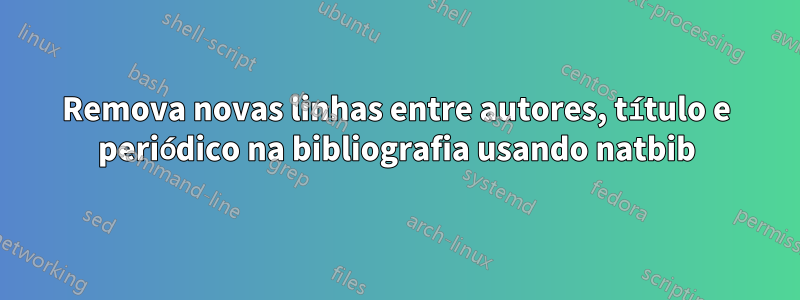 Remova novas linhas entre autores, título e periódico na bibliografia usando natbib