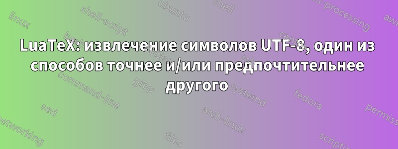 LuaTeX: извлечение символов UTF-8, один из способов точнее и/или предпочтительнее другого