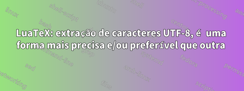 LuaTeX: extração de caracteres UTF-8, é uma forma mais precisa e/ou preferível que outra