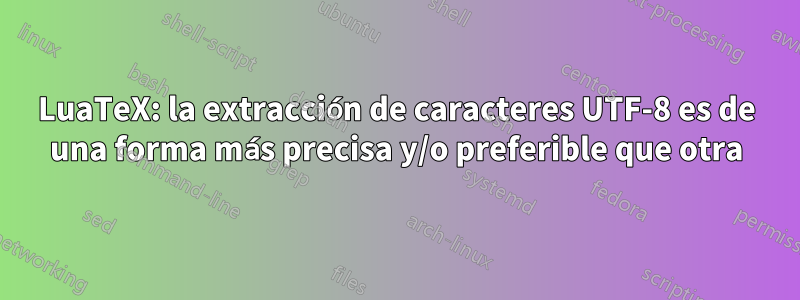 LuaTeX: la extracción de caracteres UTF-8 es de una forma más precisa y/o preferible que otra