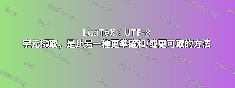 LuaTeX：UTF-8 字元擷取，是比另一種更準確和/或更可取的方法