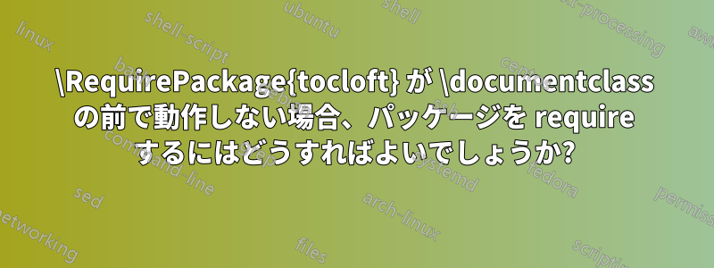 \RequirePackage{tocloft} が \documentclass の前で動作しない場合、パッケージを require するにはどうすればよいでしょうか?