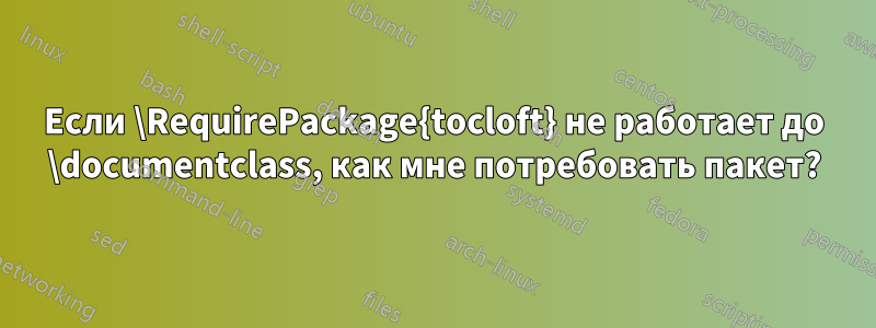 Если \RequirePackage{tocloft} не работает до \documentclass, как мне потребовать пакет?