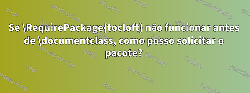 Se \RequirePackage{tocloft} não funcionar antes de \documentclass, como posso solicitar o pacote?
