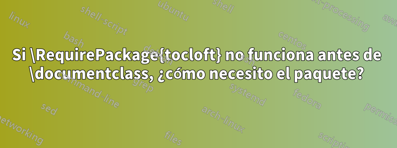 Si \RequirePackage{tocloft} no funciona antes de \documentclass, ¿cómo necesito el paquete?