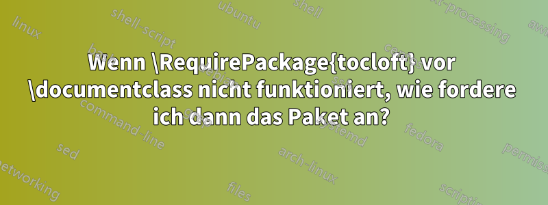 Wenn \RequirePackage{tocloft} vor \documentclass nicht funktioniert, wie fordere ich dann das Paket an?