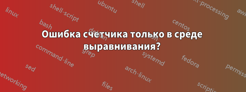Ошибка счетчика только в среде выравнивания?