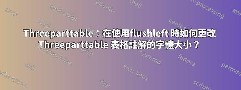Threeparttable：在使用flushleft 時如何更改 Threeparttable 表格註解的字體大小？