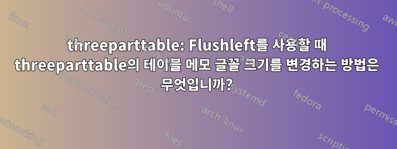 threeparttable: Flushleft를 사용할 때 threeparttable의 테이블 메모 글꼴 크기를 변경하는 방법은 무엇입니까?