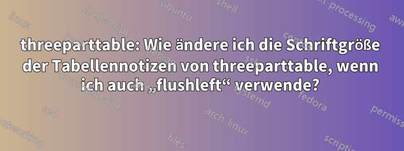 threeparttable: Wie ändere ich die Schriftgröße der Tabellennotizen von threeparttable, wenn ich auch „flushleft“ verwende?