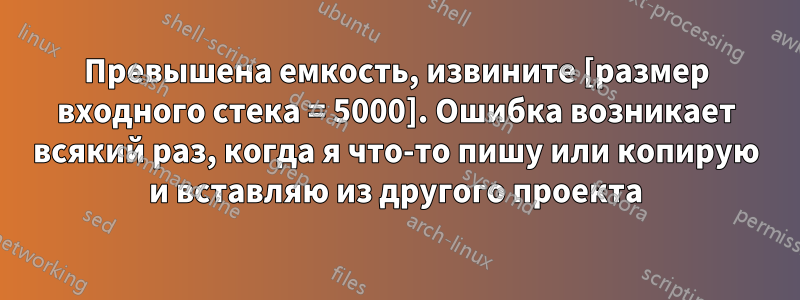 Превышена емкость, извините [размер входного стека = 5000]. Ошибка возникает всякий раз, когда я что-то пишу или копирую и вставляю из другого проекта