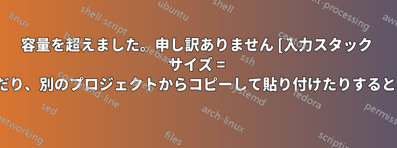 容量を超えました。申し訳ありません [入力スタック サイズ = 5000]。何かを書き込んだり、別のプロジェクトからコピーして貼り付けたりすると、エラーが発生します。