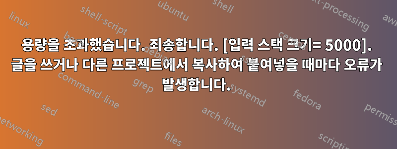 용량을 초과했습니다. 죄송합니다. [입력 스택 크기= 5000]. 글을 쓰거나 다른 프로젝트에서 복사하여 붙여넣을 때마다 오류가 발생합니다.
