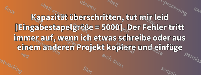 Kapazität überschritten, tut mir leid [Eingabestapelgröße = 5000]. Der Fehler tritt immer auf, wenn ich etwas schreibe oder aus einem anderen Projekt kopiere und einfüge
