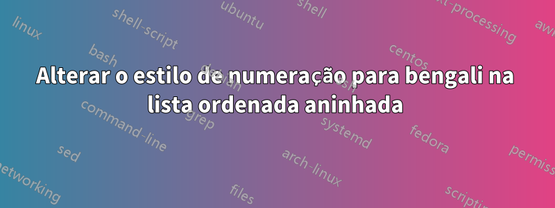 Alterar o estilo de numeração para bengali na lista ordenada aninhada
