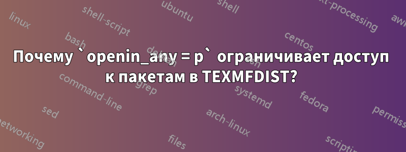 Почему `openin_any = p` ограничивает доступ к пакетам в TEXMFDIST?