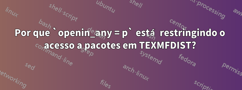 Por que `openin_any = p` está restringindo o acesso a pacotes em TEXMFDIST?