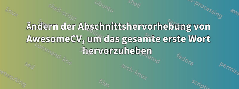 Ändern der Abschnittshervorhebung von AwesomeCV, um das gesamte erste Wort hervorzuheben 