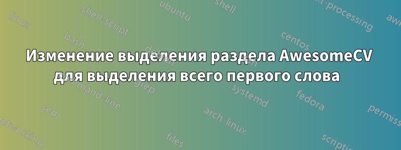 Изменение выделения раздела AwesomeCV для выделения всего первого слова 