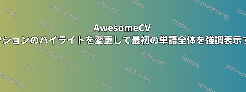 AwesomeCV セクションのハイライトを変更して最初の単語全体を強調表示する 