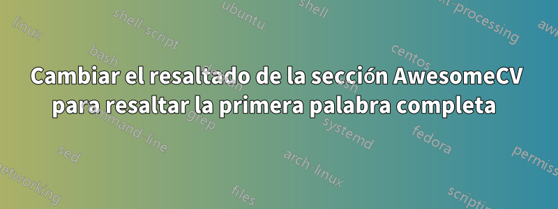 Cambiar el resaltado de la sección AwesomeCV para resaltar la primera palabra completa 