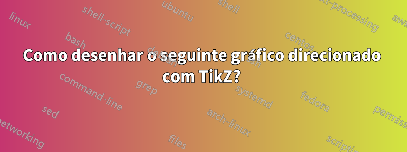 Como desenhar o seguinte gráfico direcionado com TikZ?