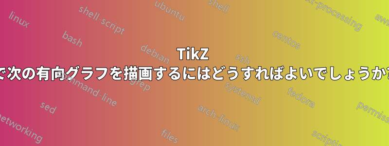 TikZ で次の有向グラフを描画するにはどうすればよいでしょうか?