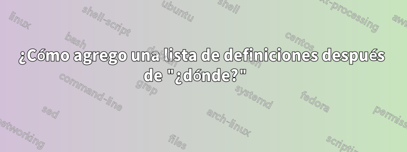¿Cómo agrego una lista de definiciones después de "¿dónde?" 
