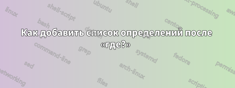 Как добавить список определений после «где?» 