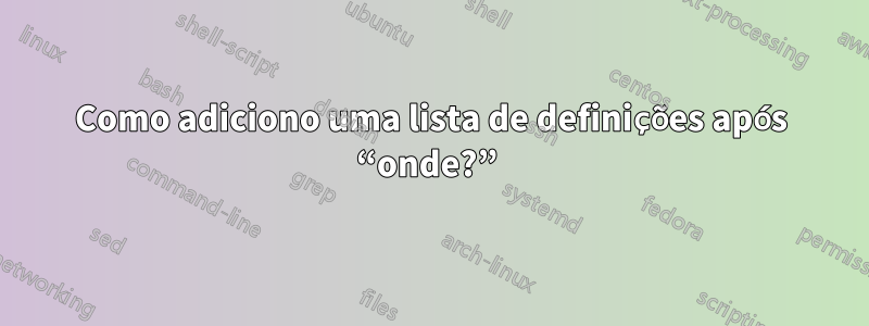 Como adiciono uma lista de definições após “onde?” 
