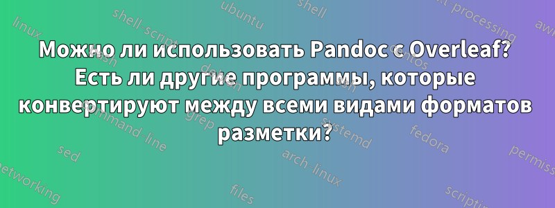 Можно ли использовать Pandoc с Overleaf? Есть ли другие программы, которые конвертируют между всеми видами форматов разметки?