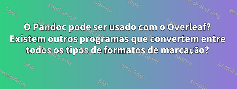 O Pandoc pode ser usado com o Overleaf? Existem outros programas que convertem entre todos os tipos de formatos de marcação?