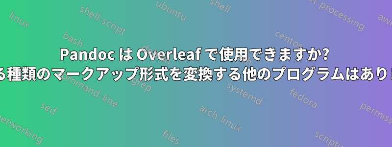 Pandoc は Overleaf で使用できますか? あらゆる種類のマークアップ形式を変換する他のプログラムはありますか?
