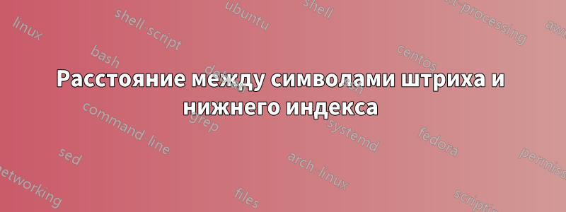 Расстояние между символами штриха и нижнего индекса