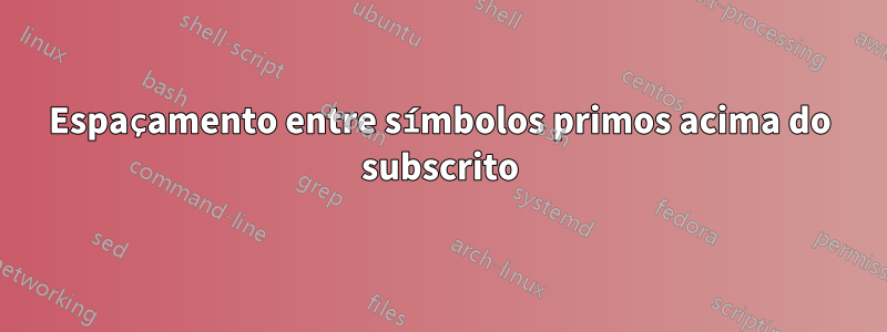 Espaçamento entre símbolos primos acima do subscrito