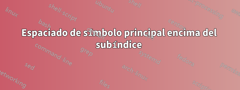 Espaciado de símbolo principal encima del subíndice
