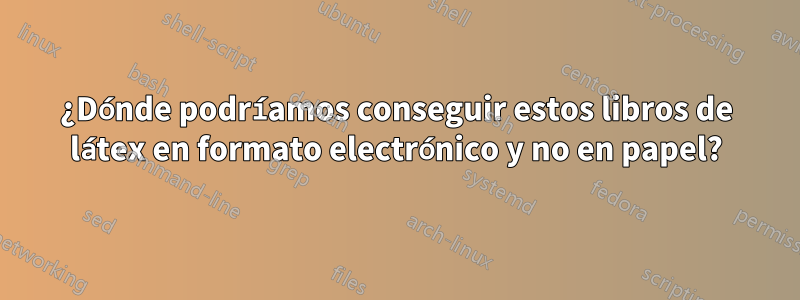 ¿Dónde podríamos conseguir estos libros de látex en formato electrónico y no en papel?