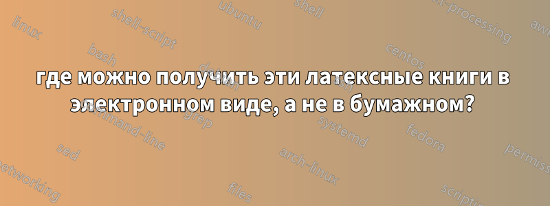 где можно получить эти латексные книги в электронном виде, а не в бумажном?
