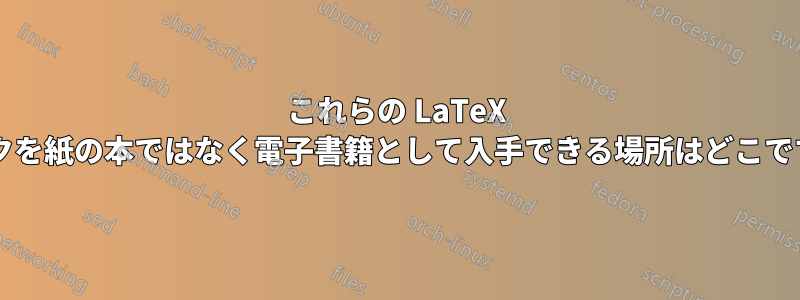 これらの LaTeX ブックを紙の本ではなく電子書籍として入手できる場所はどこですか?