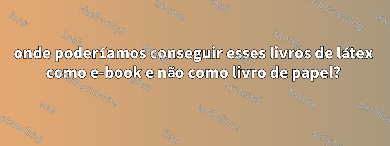 onde poderíamos conseguir esses livros de látex como e-book e não como livro de papel?