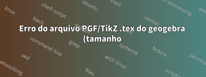 Erro do arquivo PGF/TikZ .tex do geogebra (tamanho)