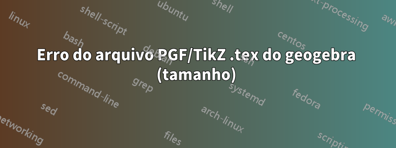 Erro do arquivo PGF/TikZ .tex do geogebra (tamanho)