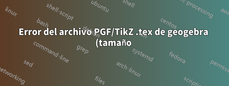 Error del archivo PGF/TikZ .tex de geogebra (tamaño)
