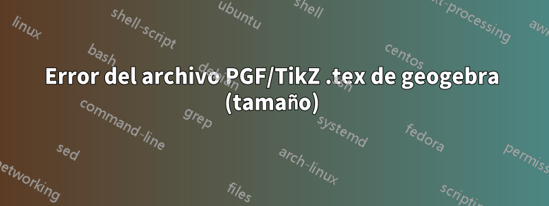 Error del archivo PGF/TikZ .tex de geogebra (tamaño)