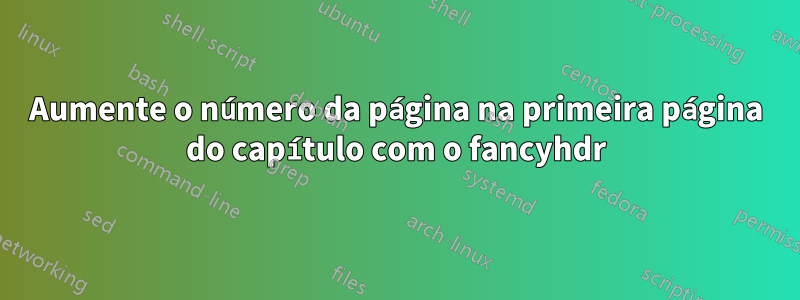 Aumente o número da página na primeira página do capítulo com o fancyhdr