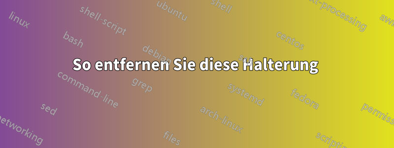 So entfernen Sie diese Halterung