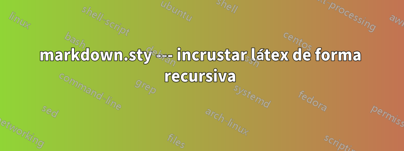 markdown.sty --- incrustar látex de forma recursiva